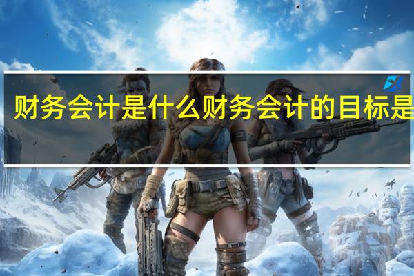 财务会计是什么财务会计的目标是什么