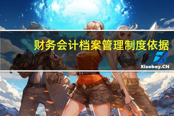 财务会计档案管理制度依据（财务会计档案管理制度）