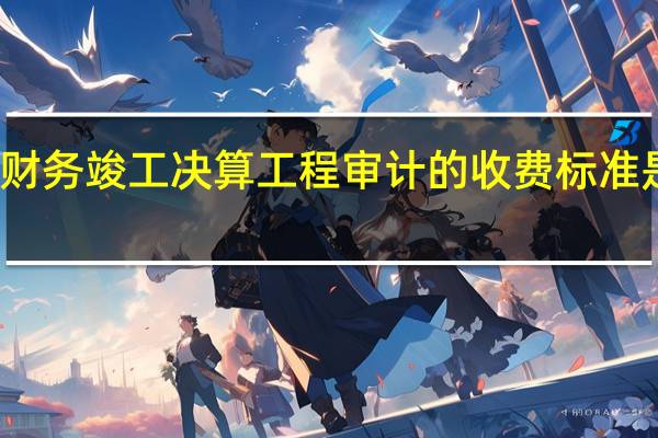 财务竣工决算工程审计的收费标准是什么