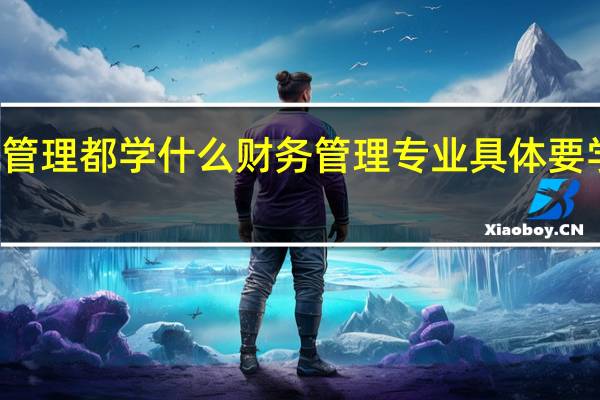 财务管理都学什么 财务管理专业具体要学什么科目