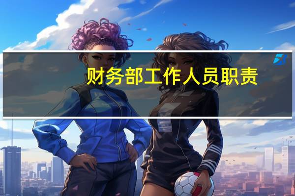 财务部工作人员职责（财务部工作职责和工作制度怎么写）
