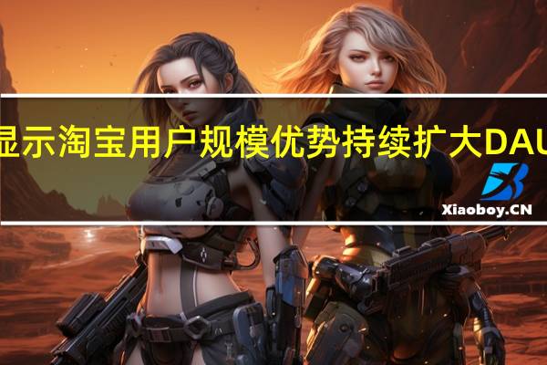 财报显示淘宝用户规模优势持续扩大DAU同比增长6.5%