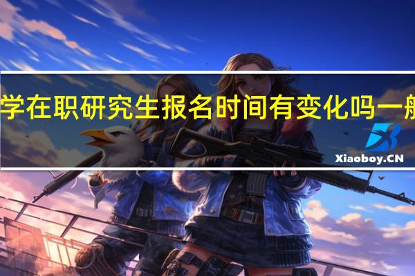 财政学在职研究生报名时间有变化吗一般在几月份