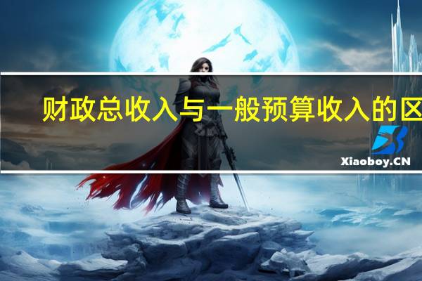财政总收入与一般预算收入的区别（财政总收入）