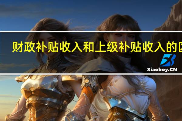 财政补贴收入和上级补贴收入的区别