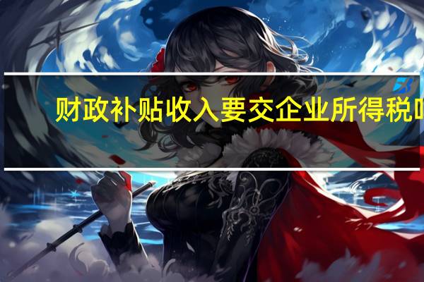 财政补贴收入要交企业所得税吗（财政补贴）