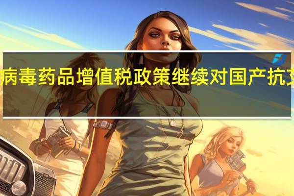 财政部、税务总局延续免征国产抗艾滋病病毒药品增值税政策继续对国产抗艾滋病病毒药品免征生产环节和流通环节增值税
