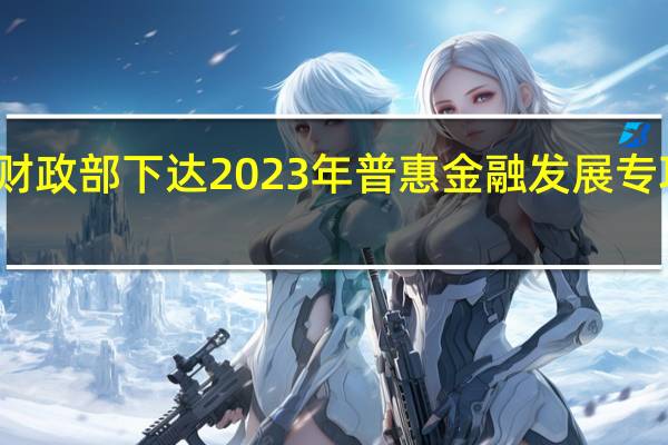 财政部下达2023年普惠金融发展专项资金