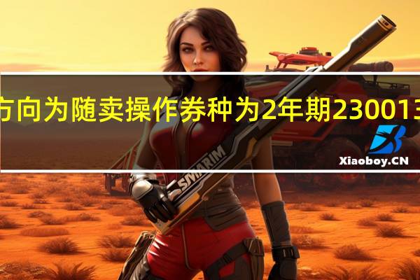 财政部今日（8月15日）开展国债做市支持操作方向为随卖操作券种为2年期230013和3年期230011操作额分别为·7亿元和5.5亿元（新华财经）
