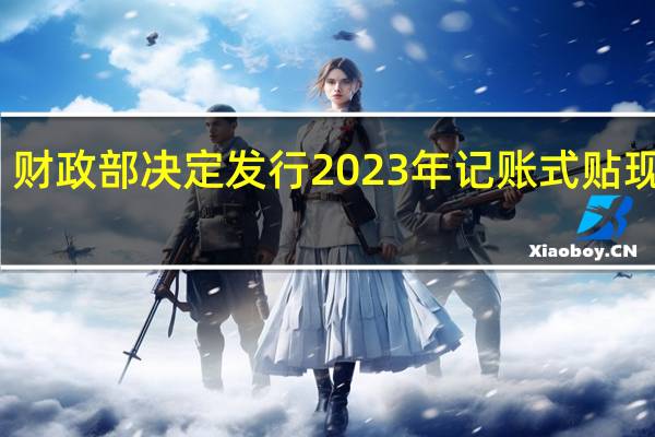 财政部决定发行2023年记账式贴现（六十五期）国债（91天）