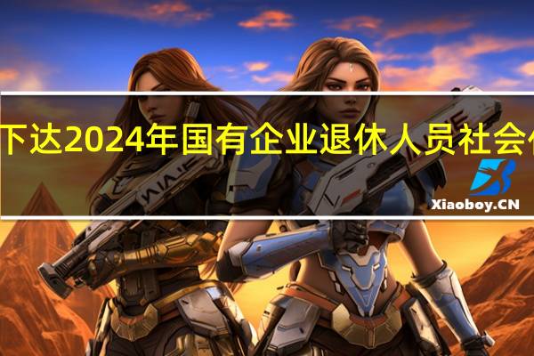 財政部發布關于提前下達2024年國有企業退休人員社會化管理補助資金預算的通知
