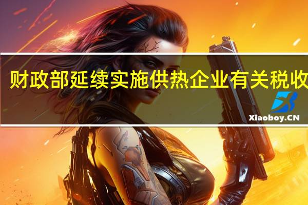 财政部延续实施供热企业有关税收政策