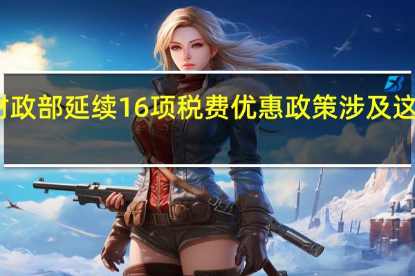 财政部延续16项税费优惠政策 涉及这些群体
