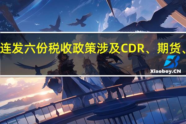 财政部连发六份税收政策 涉及CDR、期货、沪深港通等