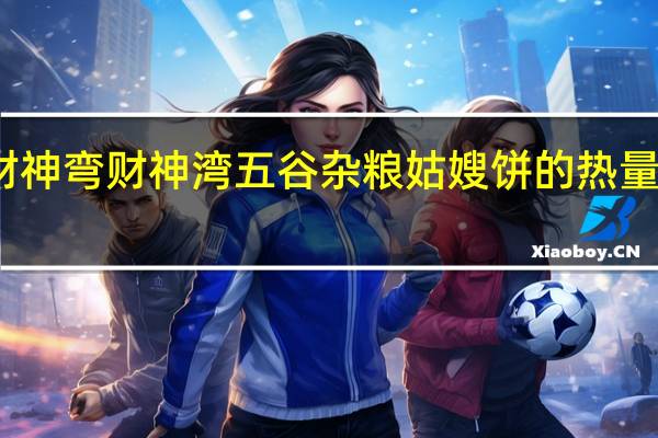 财神弯 财神湾五谷杂粮姑嫂饼的热量是多少