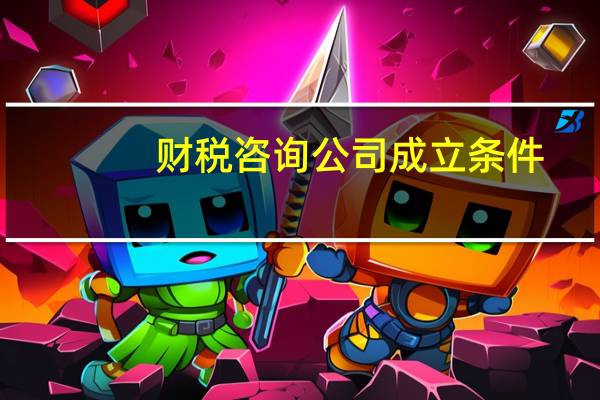财税咨询公司成立条件（财税咨询公司成立条件）