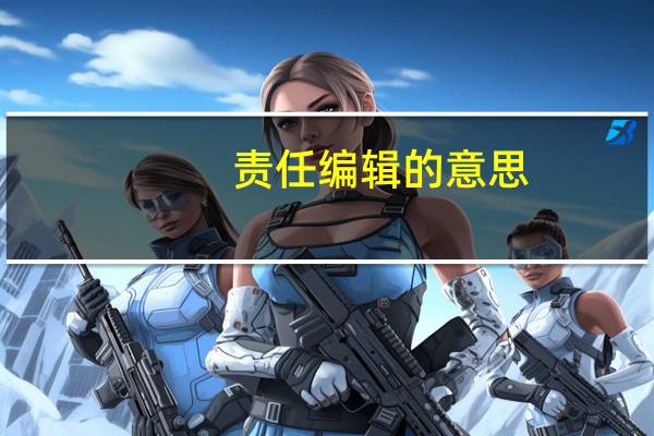 责任编辑的意思（责任编辑是什么意思）