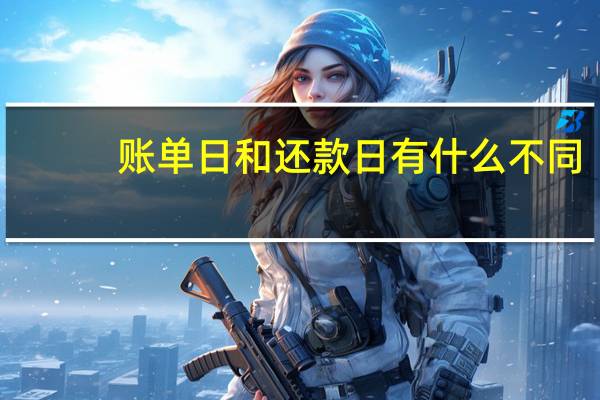 账单日和还款日有什么不同（账单日和还款日有什么区别）