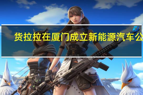 货拉拉在厦门成立新能源汽车公司