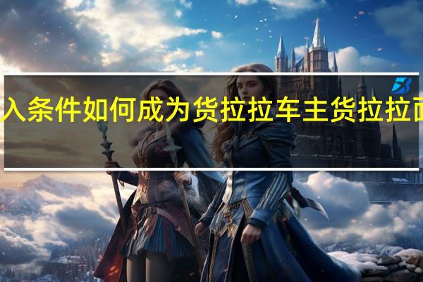货拉拉面包车加入条件如何成为货拉拉车主 货拉拉面包车加入条件是什么