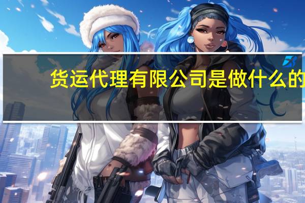 货运代理有限公司是做什么的(货运代理是做什么的)