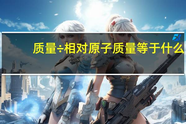 质量÷相对原子质量等于什么（相对原子质量等于什么）