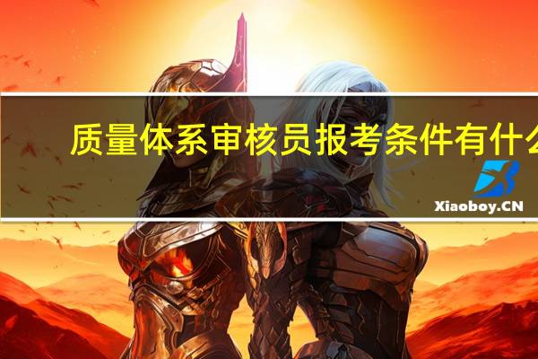 质量体系审核员报考条件有什么
