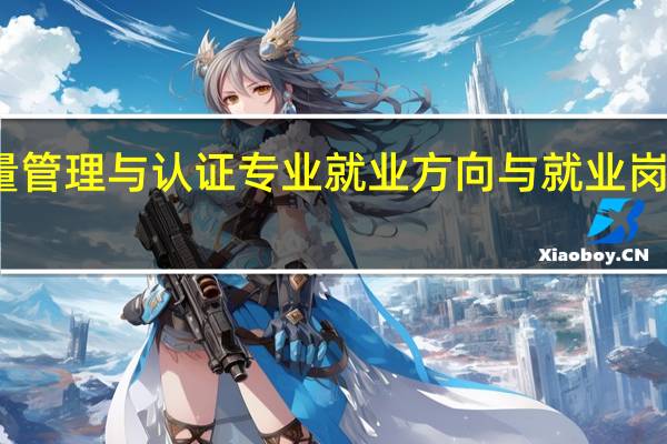 质量管理与认证专业就业方向与就业岗位有哪些