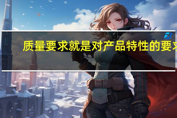 质量要求就是对产品特性的要求（质量要求）