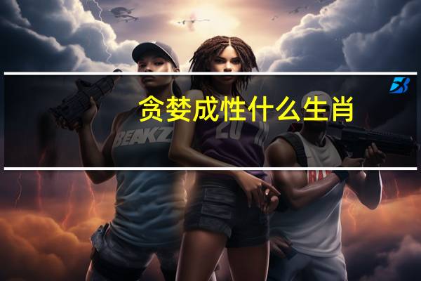 贪婪成性什么生肖（贪婪成性什么生肖）