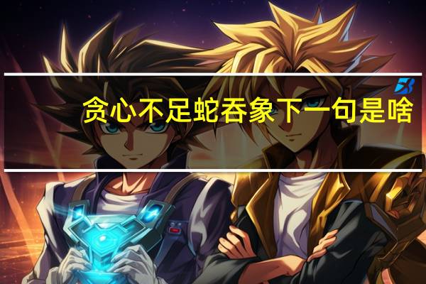 贪心不足蛇吞象下一句是啥（贪心不足蛇吞象下一句）