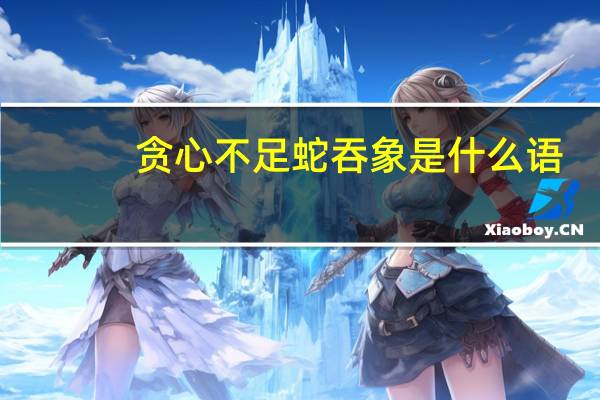 贪心不足蛇吞象是什么语（贪心不足蛇吞象下一句）