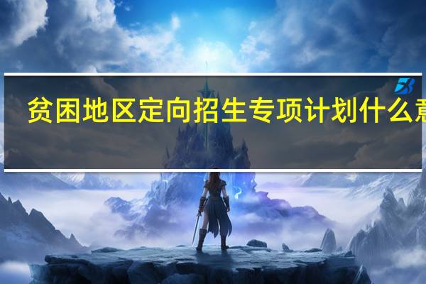 贫困地区定向招生专项计划什么意思（贫困地区定向招生专项计划）