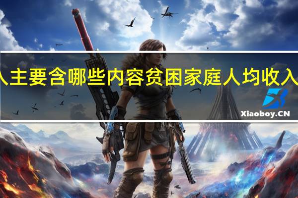 贫困家庭人均纯收入主要含哪些内容贫困家庭人均收入纯收入主要包括哪些内容