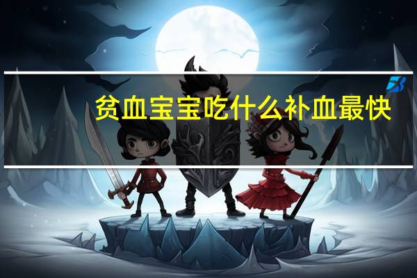 贫血宝宝吃什么补血最快(宝宝贫血吃什么好而且补的快)