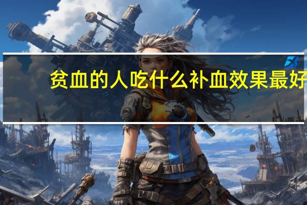 贫血的人吃什么补血效果最好（吃什么补血效果最好）