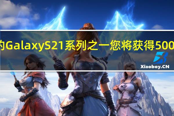 购买三星的GalaxyS21系列之一您将获得500美元的信用额度