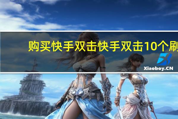 购买快手双击 快手双击10个刷(快手刷双击十个)