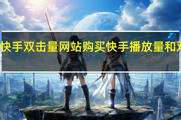 购买快手双击量网站 购买快手播放量和双击的软件(怎样买快手播放量和双击)