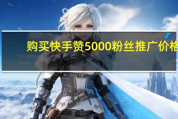 购买快手赞 5000粉丝推广价格(快手五千粉丝推广费)