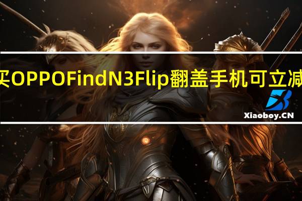 购买OPPO Find N3 Flip翻盖手机可立减100美元