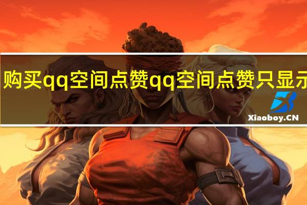 购买qq空间点赞 qq空间点赞只显示人数(qq空间点赞人数显示不全)