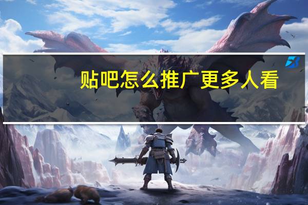 贴吧怎么推广更多人看(贴吧怎么推广)