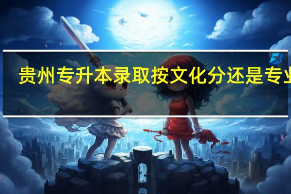 贵州专升本录取按文化分还是专业课