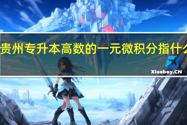 贵州专升本高数的一元微积分指什么范围