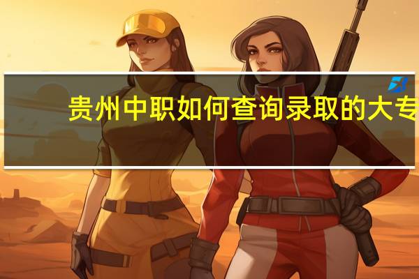贵州中职如何查询录取的大专