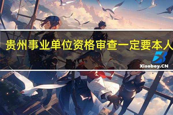 贵州事业单位资格审查一定要本人去吗