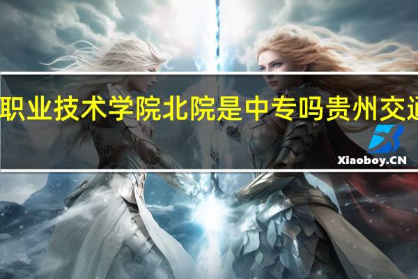贵州交通职业技术学院北院是中专吗 贵州交通职业技术学院