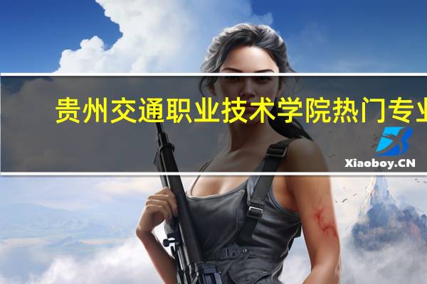贵州交通职业技术学院热门专业