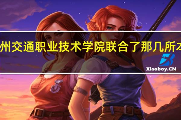 贵州交通职业技术学院联合了那几所本科院校